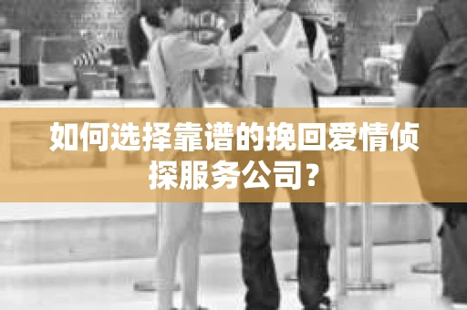 如何选择靠谱的挽回爱情侦探服务公司？