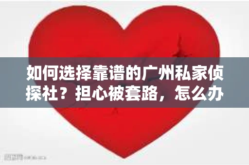 如何选择靠谱的广州私家侦探社？担心被套路，怎么办？