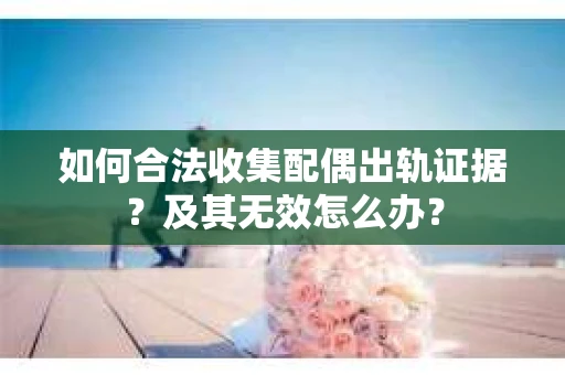 如何合法收集配偶出轨证据？及其无效怎么办？