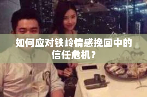 如何应对铁岭情感挽回中的信任危机？