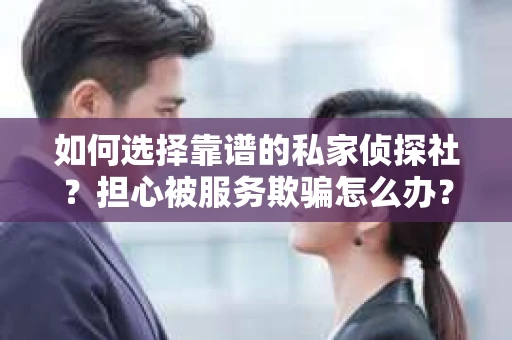 如何选择靠谱的私家侦探社？担心被服务欺骗怎么办？