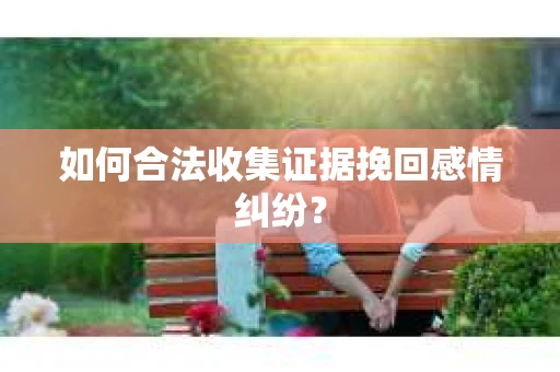 如何合法收集证据挽回感情纠纷？