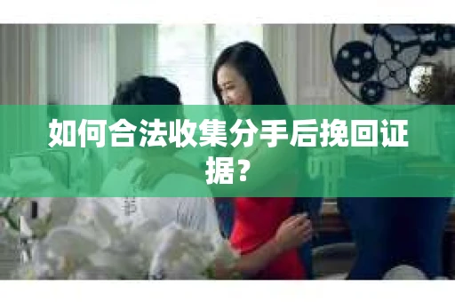 如何合法收集分手后挽回证据？