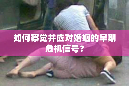 如何察觉并应对婚姻的早期危机信号？