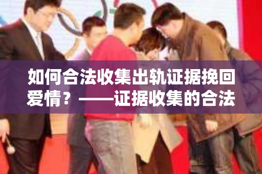 如何合法收集出轨证据挽回爱情？——证据收集的合法性与有效性解析