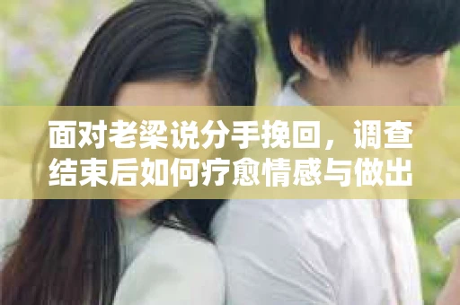面对老梁说分手挽回，调查结束后如何疗愈情感与做出人生决策？