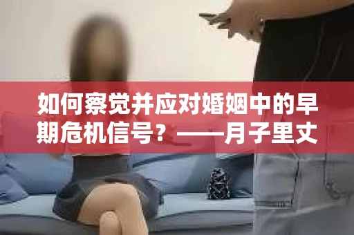 如何察觉并应对婚姻中的早期危机信号？——月子里丈夫出轨后的挽回策略