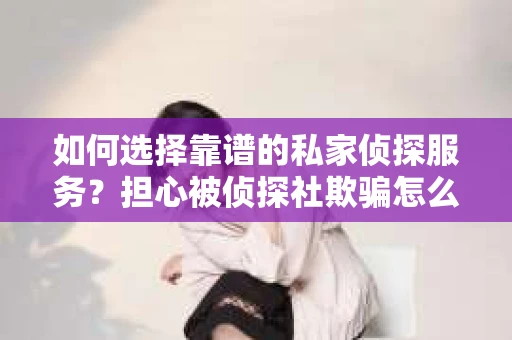 如何选择靠谱的私家侦探服务?担心被侦探社欺骗怎么办? 如何选择靠谱的私家侦探服务?担心被侦探社欺骗怎么办?