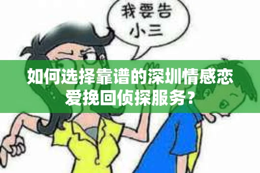 如何选择靠谱的深圳情感恋爱挽回侦探服务？