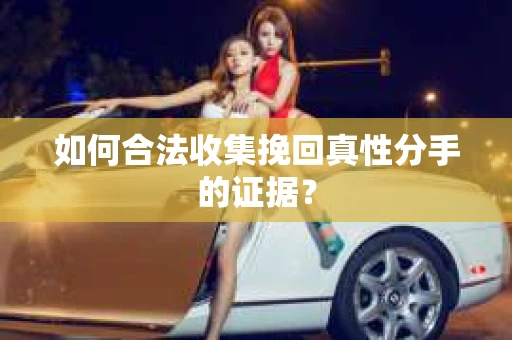 如何合法收集挽回真性分手的证据？