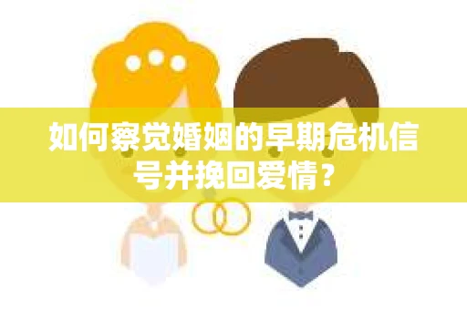 如何察觉婚姻的早期危机信号并挽回爱情？