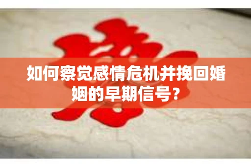 如何察觉感情危机并挽回婚姻的早期信号？