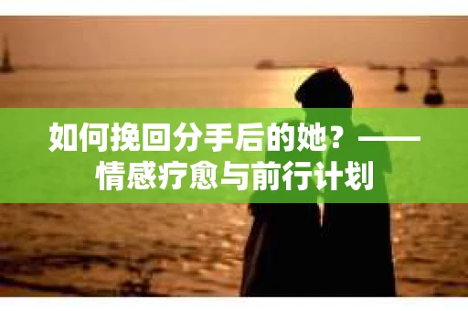 如何挽回分手后的她？——情感疗愈与前行计划