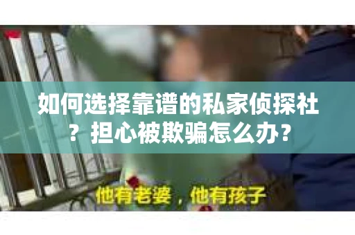如何选择靠谱的私家侦探社？担心被欺骗怎么办？
