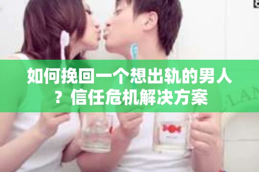 如何挽回一个想出轨的男人？信任危机解决方案
