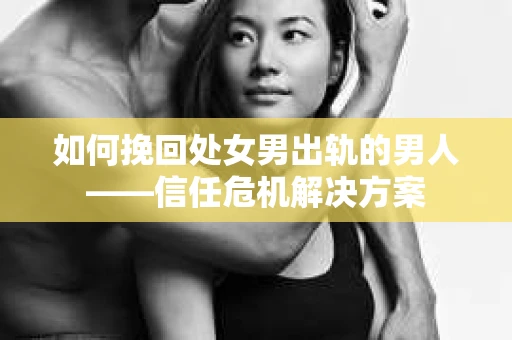 如何挽回处女男出轨的男人——信任危机解决方案