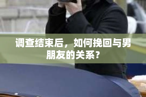 调查结束后，如何挽回与男朋友的关系？