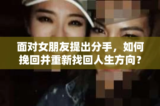 面对女朋友提出分手，如何挽回并重新找回人生方向？
