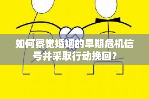 如何察觉婚姻的早期危机信号并采取行动挽回？