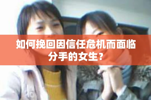 如何挽回因信任危机而面临分手的女生？