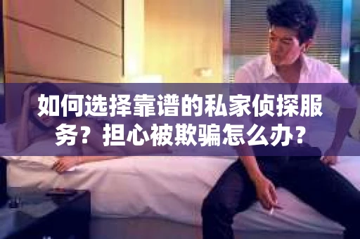 如何选择靠谱的私家侦探服务？担心被欺骗怎么办？