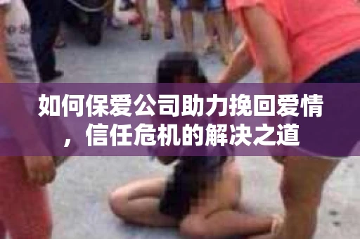 如何保爱公司助力挽回爱情，信任危机的解决之道