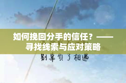 如何挽回分手的信任？——寻找线索与应对策略