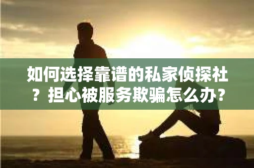 如何选择靠谱的私家侦探社？担心被服务欺骗怎么办？