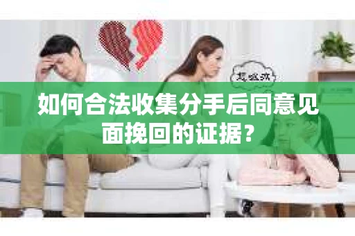 如何合法收集分手后同意见面挽回的证据？