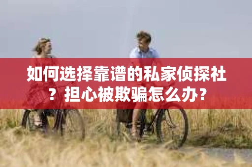 如何选择靠谱的私家侦探社？担心被欺骗怎么办？