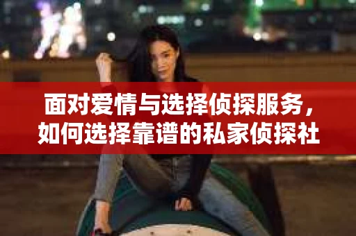 面对爱情与选择侦探服务，如何选择靠谱的私家侦探社？