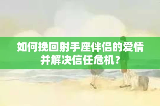 如何挽回射手座伴侣的爱情并解决信任危机？