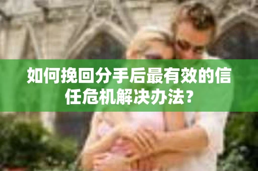 如何挽回分手后最有效的信任危机解决办法？