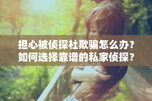 担心被侦探社欺骗怎么办？如何选择靠谱的私家侦探？