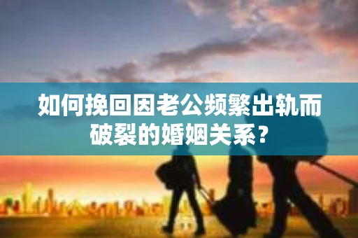 如何挽回因老公频繁出轨而破裂的婚姻关系？