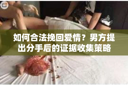 如何合法挽回爱情？男方提出分手后的证据收集策略