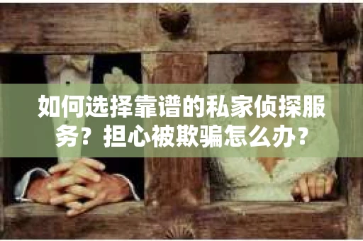 如何选择靠谱的私家侦探服务？担心被欺骗怎么办？