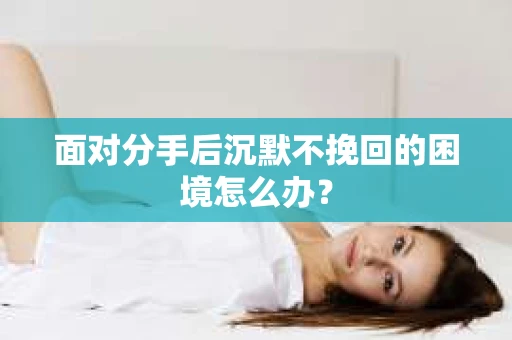 面对分手后沉默不挽回的困境怎么办？