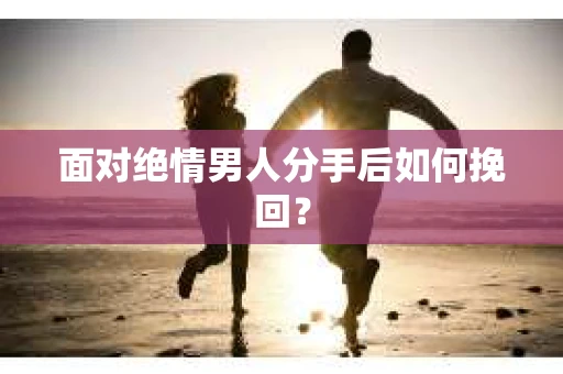 面对绝情男人分手后如何挽回？