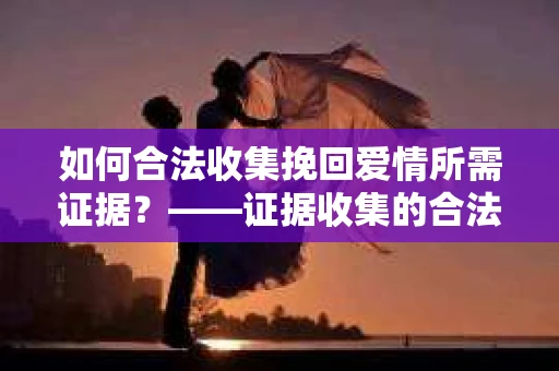 如何合法收集挽回爱情所需证据？——证据收集的合法有效方法论