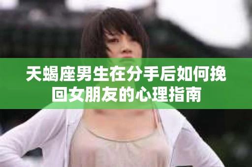 天蝎座男生在分手后如何挽回女朋友的心理指南