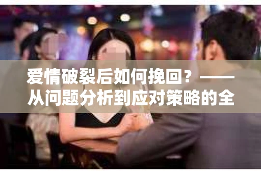 爱情破裂后如何挽回？——从问题分析到应对策略的全面指南
