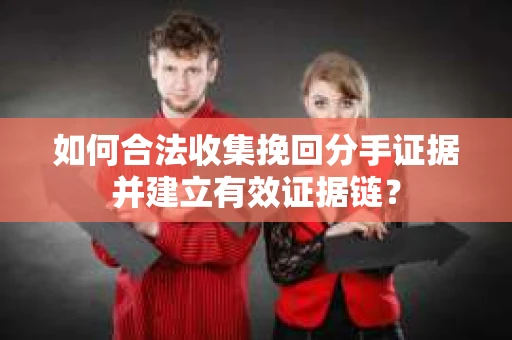 如何合法收集挽回分手证据并建立有效证据链？