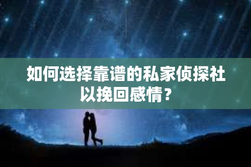如何选择靠谱的私家侦探社以挽回感情？