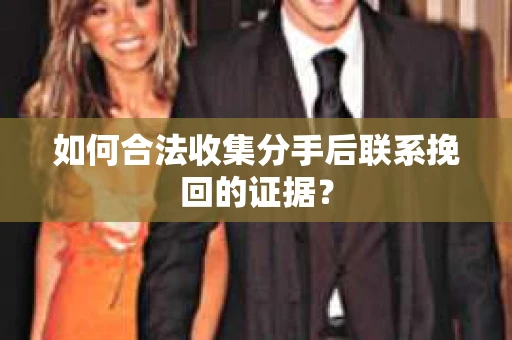 如何合法收集分手后联系挽回的证据？