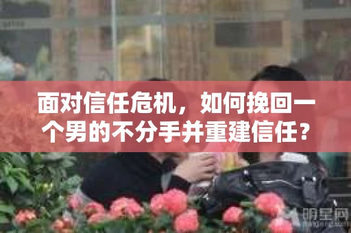 面对信任危机，如何挽回一个男的不分手并重建信任？