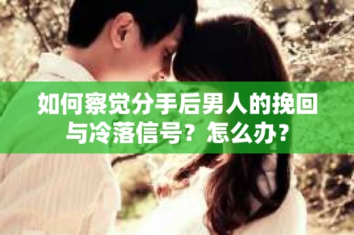 如何察觉分手后男人的挽回与冷落信号？怎么办？