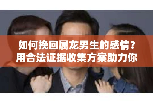 如何挽回属龙男生的感情？用合法证据收集方案助力你的努力？
