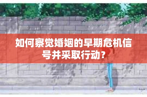 如何察觉婚姻的早期危机信号并采取行动？