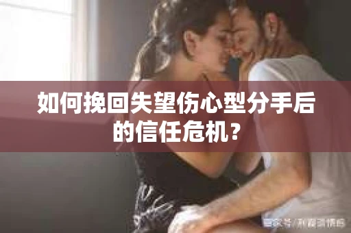 如何挽回失望伤心型分手后的信任危机？